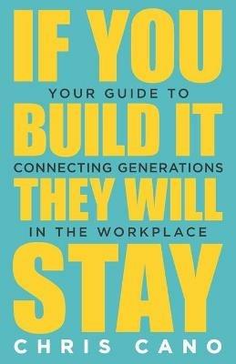 If You Build It They Will Stay: Your Guide To Connecting Generations In The Workplace - Christopher Cano - cover