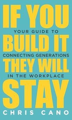If You Build It They Will Stay: Your Guide To Connecting Generations In The Workplace - Christopher Cano - cover