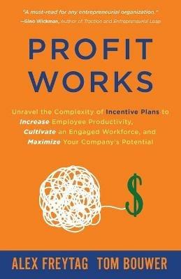 Profit Works: Unravel the Complexity of Incentive Plans to Increase Employee Productivity, Cultivate an Engaged Workforce, and Maximize Your Company's Potential - Alex Freytag,Tom Bouwer - cover