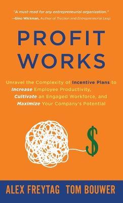 Profit Works: Unravel the Complexity of Incentive Plans to Increase Employee Productivity, Cultivate an Engaged Workforce, and Maximize Your Company's Potential - Alex Freytag,Tom Bouwer - cover