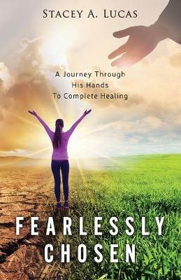 Fearlessly Chosen: A Journey Through His Hands To Complete Healing - Stacey A Lucas - cover
