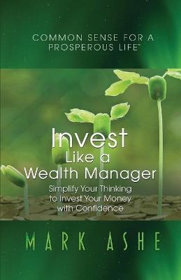 Invest Like a Wealth Manager: Simplify Your Thinking to Invest Your Money with Confidence - Mark Ashe - cover