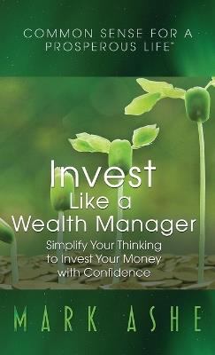 Invest Like a Wealth Manager: Simplify Your Thinking to Invest Your Money with Confidence - Mark Ashe - cover