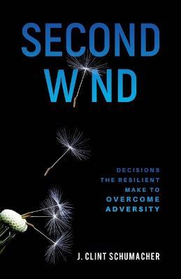 Second Wind: Decisions the Resilient Make to Overcome Adversity - J Clint Schumacher - cover