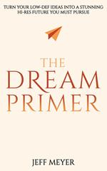 The Dream Primer: Turn Your Low-Def Ideas Into A Stunning Hi-Res Future You Must Pursue