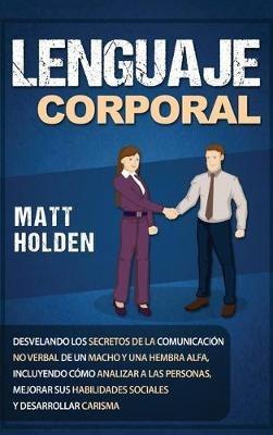 Lenguaje corporal: Desvelando los secretos de la comunicación no verbal de un macho y una hembra alfa, incluyendo cómo analizar a las personas, mejorar sus habilidades sociales y desarrollar carisma - Matt Golden - cover