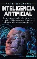 Inteligencia artificial: Lo que usted necesita saber sobre el aprendizaje automático, robótica, aprendizaje profundo, Internet de las cosas, redes neuronales, y nuestro futuro