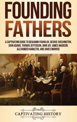 Founding Fathers: A Captivating Guide to Benjamin Franklin, George Washington, John Adams, Thomas Jefferson, John Jay, James Madison, Alexander Hamilton, and James Monroe - Captivating History - cover