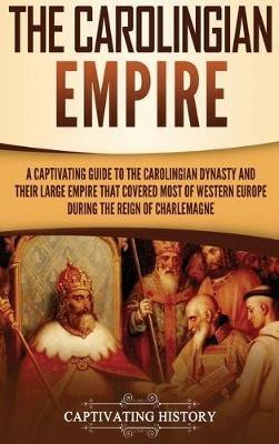 The Carolingian Empire: A Captivating Guide to the Carolingian Dynasty and Their Large Empire That Covered Most of Western Europe During the Reign of Charlemagne - Captivating History - cover