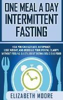 One Meal a Day Intermittent Fasting: How You Can Activate Autophagy, Lose Weight, and Increase Your Mental Clarity Without Feeling Guilty About Eating Delicious Food - Elizabeth Moore - cover