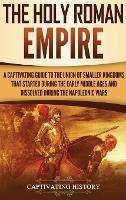 The Holy Roman Empire: A Captivating Guide to the Union of Smaller Kingdoms That Started During the Early Middle Ages and Dissolved During the Napoleonic Wars - Captivating History - cover