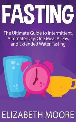 Fasting: The Ultimate Guide to Intermittent, Alternate-Day, One Meal A Day, and Extended Water Fasting - Elizabeth Moore - cover