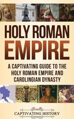 Holy Roman Empire: A Captivating Guide to the Holy Roman Empire and Carolingian Dynasty - Captivating History - cover