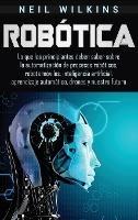 Robótica: Lo que los principiantes deben saber sobre la automatización de procesos robóticos, robots móviles, inteligencia artificial, aprendizaje automático, drones y nuestro futuro