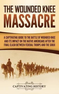 The Wounded Knee Massacre: A Captivating Guide to the Battle of Wounded Knee and Its Impact on the Native Americans after the Final Clash between Federal Troops and the Sioux - Captivating History - cover