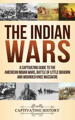 The Indian Wars: A Captivating Guide to the American Indian Wars, Battle of Little Bighorn and Wounded Knee Massacre - Captivating History - cover
