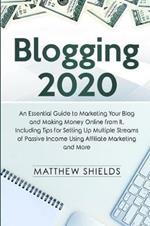 Blogging 2020: An Essential Guide to Marketing Your Blog and Making Money Online from It, Including Tips for Setting Up Multiple Streams of Passive Income Using Affiliate Marketing and More