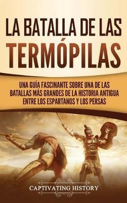 La Batalla de las Termópilas: Una Guía Fascinante sobre una de las batallas más grandes de la Historia Antigua entre los espartanos y los persas - Captivating History - cover