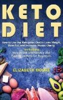 Keto Diet: How to Use the Ketogenic Diet to Lose Weight, Burn Fat, and Increase Mental Clarity, Including How to Get into Ketosis and Fasting on Keto for Beginners - Elizabeth Moore - cover