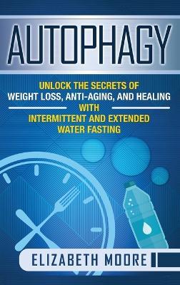 Autophagy: Unlock the Secrets of Weight Loss, Anti-Aging, and Healing with Intermittent and Extended Water Fasting - Elizabeth Moore - cover
