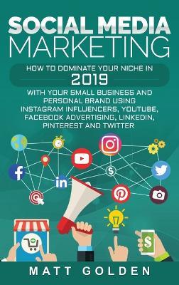 Social Media Marketing: How to Dominate Your Niche in 2019 with Your Small Business and Personal Brand Using Instagram Influencers, YouTube, Facebook Advertising, LinkedIn, Pinterest, and Twitter - Matt Golden - cover