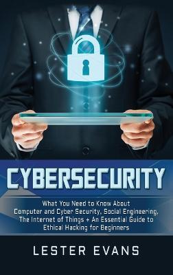 Cybersecurity: What You Need to Know About Computer and Cyber Security, Social Engineering, The Internet of Things + An Essential Guide to Ethical Hacking for Beginners - Lester Evans - cover