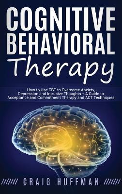 Cognitive Behavioral Therapy: How to Use CBT to Overcome Anxiety, Depression and Intrusive Thoughts + A Guide to Acceptance and Commitment Therapy and ACT Techniques - Craig Huffman - cover