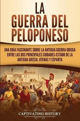 La guerra del Peloponeso: Una guia fascinante sobre la antigua guerra griega entre las dos principales ciudades-estado de la antigua Grecia: Atenas y Esparta - Captivating History - cover