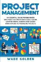 Project Management: An Essential Guide for Beginners Who Want to Understand Agile, Scrum, Lean Six Sigma, Kanban and Kaizen When Applied to Managing Projects - Wade Golden - cover