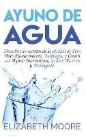 Ayuno de Agua: Descubra los secretos de la pérdida de Peso, Anti-Envejecimiento, Autofagia, y Cetosis con Ayuno Intermitente, en días Alternos y Prolongado (Spanish Edition)