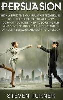 Persuasion: Highly Effective Manipulation Techniques to Influence People to Willingly Do What You Want Them to Do Using NLP, Mind Control, and a Deep Understanding of Human Behavior, and Dark Psychology