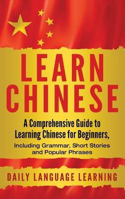 Learn Chinese: A Comprehensive Guide to Learning Chinese for Beginners, Including Grammar, Short Stories and Popular Phrases - Daily Language Learning - cover
