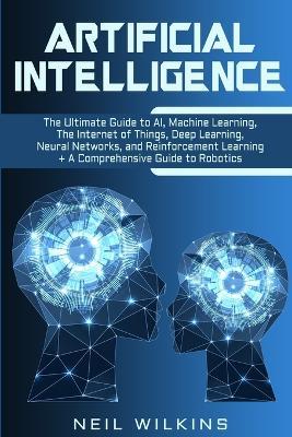 Artificial Intelligence: The Ultimate Guide to AI, The Internet of Things, Machine Learning, Deep Learning + a Comprehensive Guide to Robotics - Neil Wilkins - cover