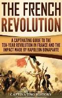 The French Revolution: A Captivating Guide to the Ten-Year Revolution in France and the Impact Made by Napoleon Bonaparte - Captivating History - cover