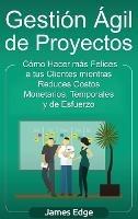 Gestión Ágil de Proyectos: Cómo Hacer más Felices a sus Clientes mientras Reduce Costos Monetarios, Temporales y de Esfuerzo