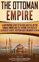 The Ottoman Empire: A Captivating Guide to the Rise and Fall of the Turkish Empire and Its Control Over Much of Southeast Europe, Western Asia, and North Africa - Captivating History - cover