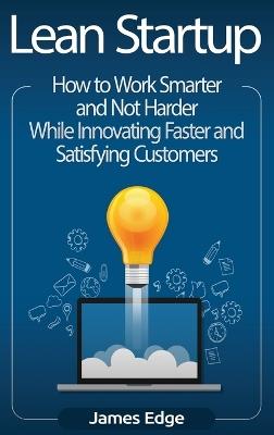 Lean Startup: How to Work Smarter and Not Harder While Innovating Faster and Satisfying Customers - James Edge - cover