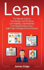 Lean: The Ultimate Guide to Lean Startup, Lean Six Sigma, Lean Analytics, Lean Enterprise, Lean Manufacturing, Scrum, Agile Project Management and Kanban