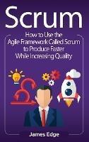 Scrum: How to Use the Agile Framework Called Scrum to Produce Faster While Increasing Quality