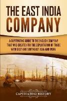 The East India Company: A Captivating Guide to the English Company That Was Created for the Exploitation of Trade with East and Southeast Asia and India - Captivating History - cover