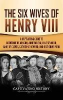 The Six Wives of Henry VIII: A Captivating Guide to Catherine of Aragon, Anne Boleyn, Jane Seymour, Anne of Cleves, Catherine Howard, and Katherine Parr - Captivating History - cover