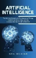 Artificial Intelligence: The Ultimate Guide to AI, The Internet of Things, Machine Learning, Deep Learning + a Comprehensive Guide to Robotics - Neil Wilkins - cover