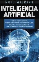 Inteligencia Artificial: Una Guía Completa sobre la IA, el Aprendizaje Automático, el Internet de las Cosas, la Robótica, el Aprendizaje Profundo, el Análisis Predictivo y el Aprendizaje Reforzado - Neil Wilkins - cover