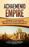 Achaemenid Empire: A Captivating Guide to the First Persian Empire Founded by Cyrus the Great, and How This Empire of Ancient Persia Fought Against the Ancient Greeks in the Greco- Persian Wars - Captivating History - cover