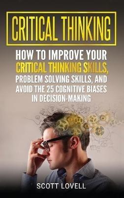 Critical Thinking: How to Improve Your Critical Thinking and Problem-Solving Skills and Avoid the 25 Cognitive Biases in Decision-Making - Scott Lovell - cover