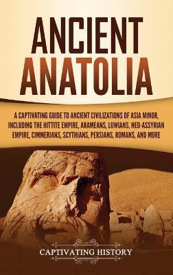 Ancient Anatolia: A Captivating Guide to Ancient Civilizations of Asia Minor, Including the Hittite Empire, Arameans, Luwians, Neo-Assyrian Empire, Cimmerians, Scythians, Persians, Romans, and More - Captivating History - cover