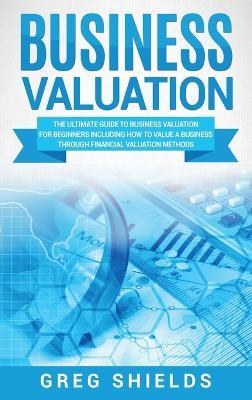 Business Valuation: The Ultimate Guide to Business Valuation for Beginners, Including How to Value a Business Through Financial Valuation Methods - Greg Shields - cover
