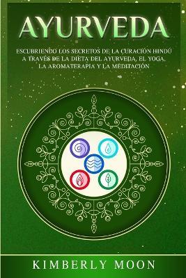 Ayurveda: Descubriendo los secretos de la curacion hindu a traves de la dieta del Ayurveda, el yoga, la aromaterapia y la meditacion - Kimberly Moon - cover