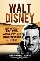 Walt Disney: A Captivating Guide to the Life of an American Entrepreneur and Pioneer of Animated Cartoon Films - Captivating History - cover
