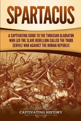 Spartacus: A Captivating Guide to the Thracian Gladiator Who Led the Slave Rebellion Called the Third Servile War against the Roman Republic - Captivating History - cover